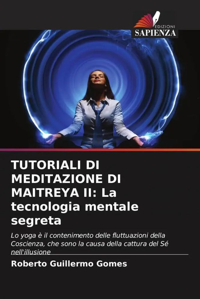 TUTORIALI DI MEDITAZIONE DI MAITREYA II La tecnologia mentale segreta : Lo yoga è il contenimento delle fluttuazioni della Coscienza, che sono la causa della cattura del Sé nell'illusione : Gomes - Gomes, Roberto Guillermo